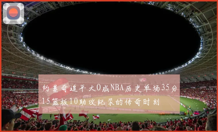 约基奇追平大O成NBA历史单场35分15篮板10助攻纪录的传奇时刻