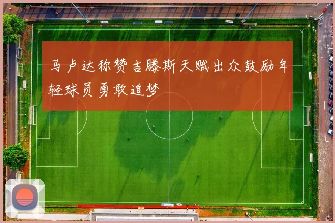 马卢达称赞吉滕斯天赋出众鼓励年轻球员勇敢追梦