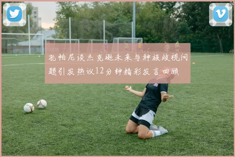 孔帕尼谈杰克逊未来与种族歧视问题引发热议12分钟精彩发言回顾