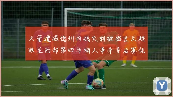 火箭遭遇德州内战失利被掘金反超跌至西部第四与湖人争夺季后赛优势