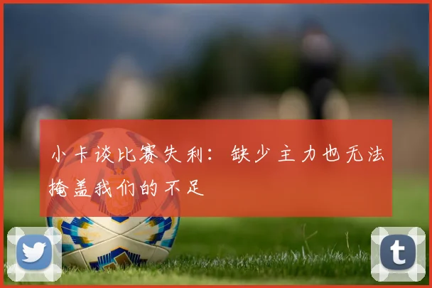 小卡谈比赛失利：缺少主力也无法掩盖我们的不足