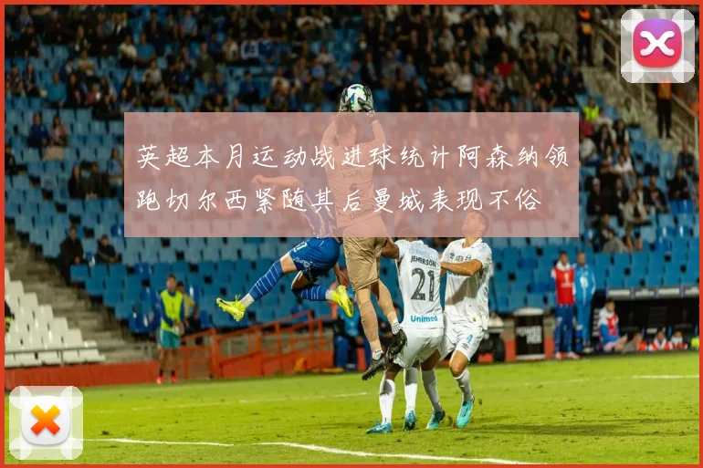 英超本月运动战进球统计阿森纳领跑切尔西紧随其后曼城表现不俗