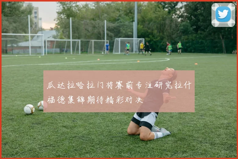 瓜达拉哈拉门将赛前专注研究拉什福德集锦期待精彩对决