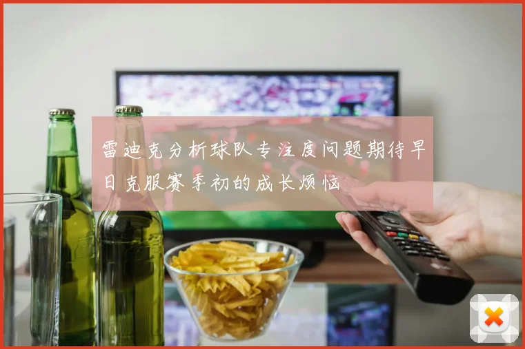 雷迪克分析球队专注度问题期待早日克服赛季初的成长烦恼