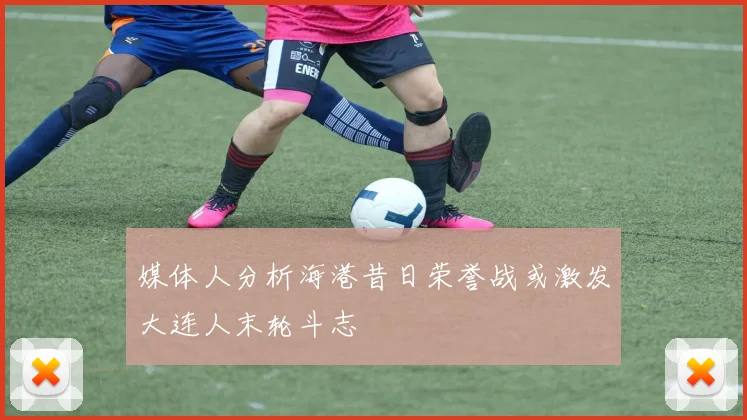 媒体人分析海港昔日荣誉战或激发大连人末轮斗志