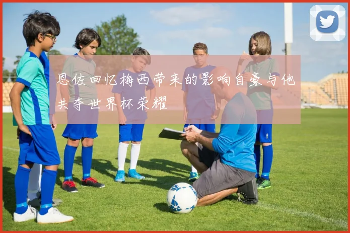 恩佐回忆梅西带来的影响自豪与他共夺世界杯荣耀