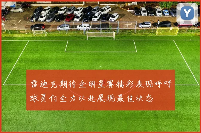 雷迪克期待全明星赛精彩表现呼吁球员们全力以赴展现最佳状态
