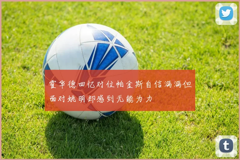 霍华德回忆对位帕金斯自信满满但面对姚明却感到无能为力