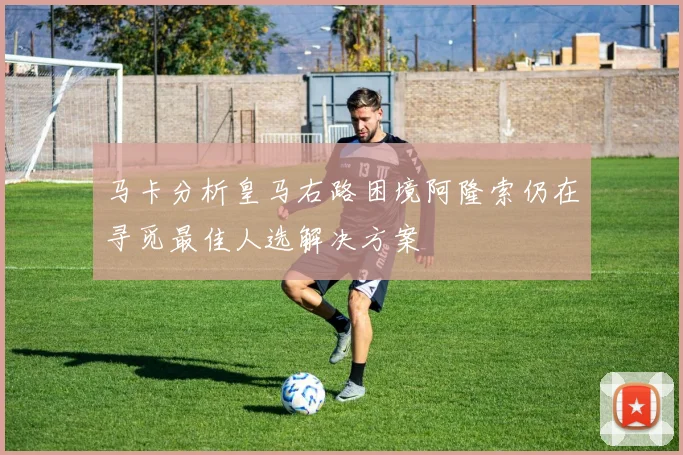 马卡分析皇马右路困境阿隆索仍在寻觅最佳人选解决方案