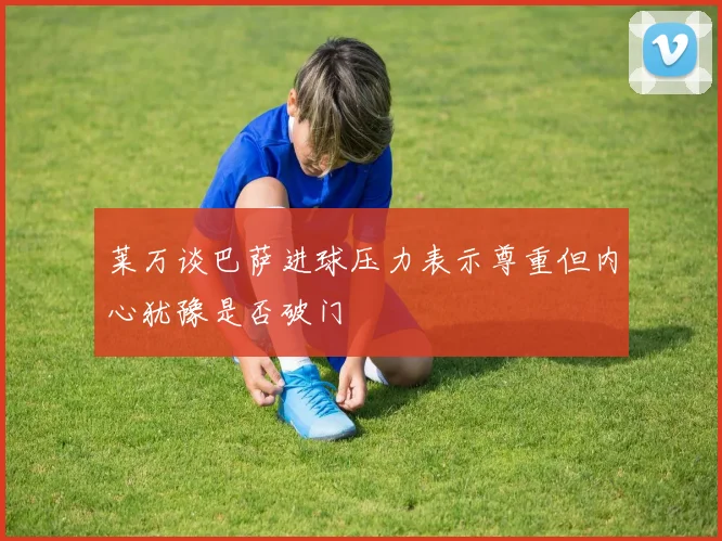 莱万谈巴萨进球压力表示尊重但内心犹豫是否破门