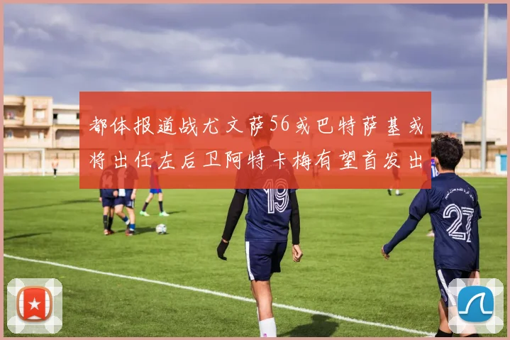 都体报道战尤文萨56或巴特萨基或将出任左后卫阿特卡梅有望首发出战