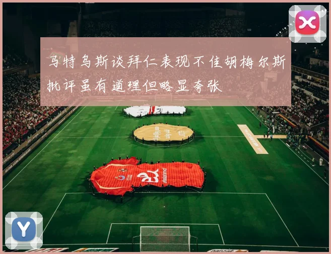 马特乌斯谈拜仁表现不佳胡梅尔斯批评虽有道理但略显夸张