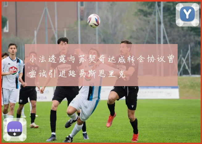 小法透露与苏契奇达成转会协议曾尝试引进路易斯恩里克