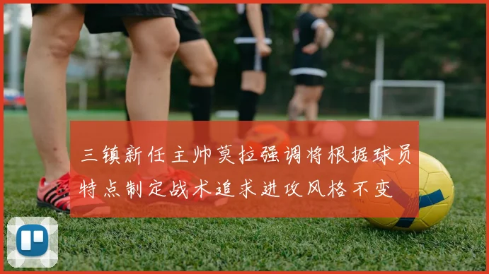 三镇新任主帅莫拉强调将根据球员特点制定战术追求进攻风格不变