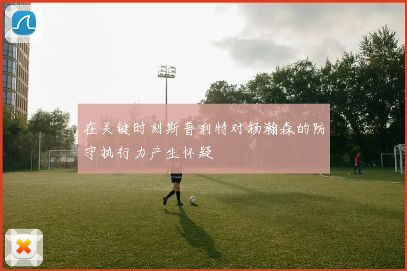 在关键时刻斯普利特对杨瀚森的防守执行力产生怀疑