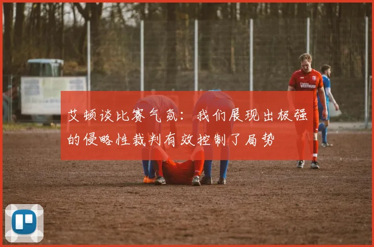 艾顿谈比赛气氛：我们展现出极强的侵略性裁判有效控制了局势