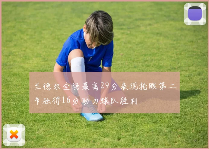 兰德尔全场最高29分表现抢眼第二节独得16分助力球队胜利