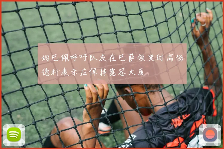 姆巴佩呼吁队友在巴萨领奖时离场德科表示应保持宽容大度