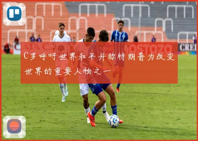 C罗呼吁世界和平并称特朗普为改变世界的重要人物之一