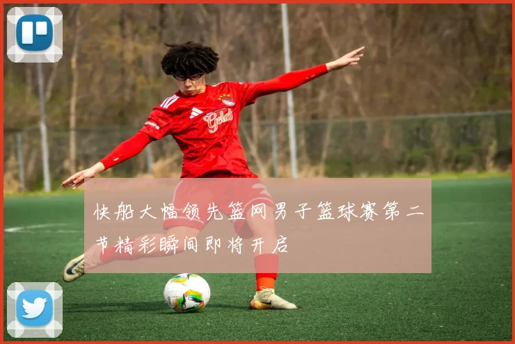 快船大幅领先篮网男子篮球赛第二节精彩瞬间即将开启