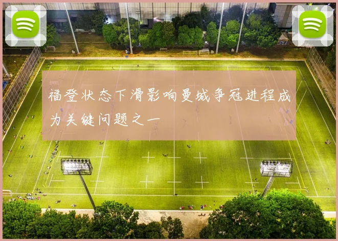 福登状态下滑影响曼城争冠进程成为关键问题之一