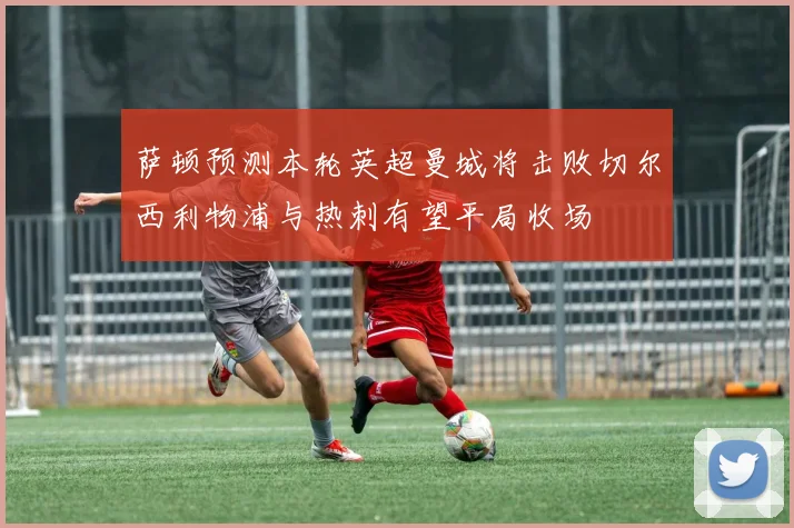 萨顿预测本轮英超曼城将击败切尔西利物浦与热刺有望平局收场