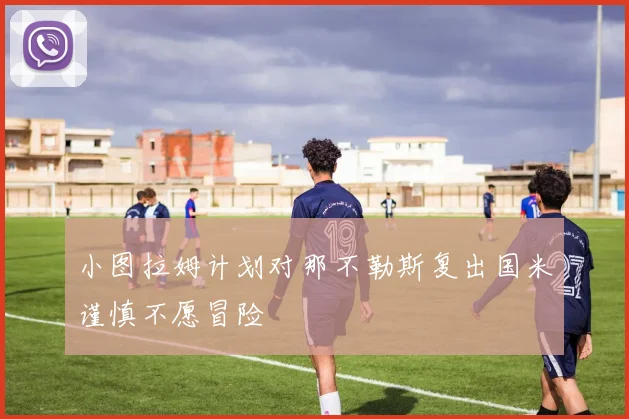 小图拉姆计划对那不勒斯复出国米谨慎不愿冒险
