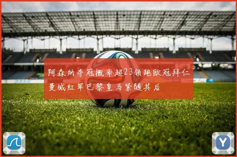阿森纳夺冠概率超23领跑欧冠拜仁曼城红军巴黎皇马紧随其后