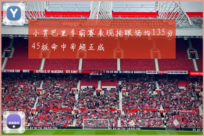 小贾巴里季前赛表现抢眼场均135分45板命中率超五成
