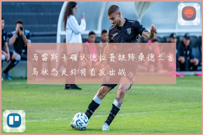 马雷斯卡确认德拉普缺阵桑德兰吉乌状态良好将首发出战