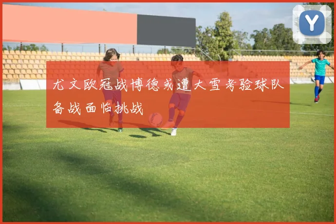 尤文欧冠战博德或遭大雪考验球队备战面临挑战