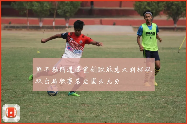 那不勒斯遭遇重创欧冠意大利杯双双出局联赛落后国米九分