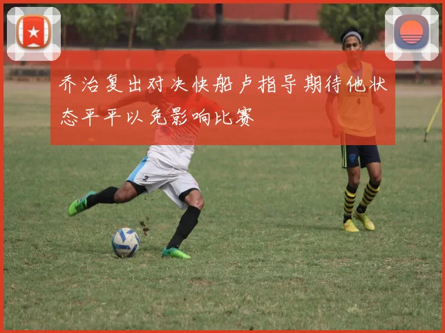 乔治复出对决快船卢指导期待他状态平平以免影响比赛
