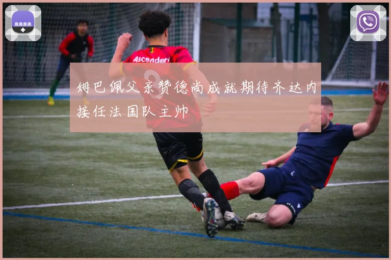 姆巴佩父亲赞德尚成就期待齐达内接任法国队主帅