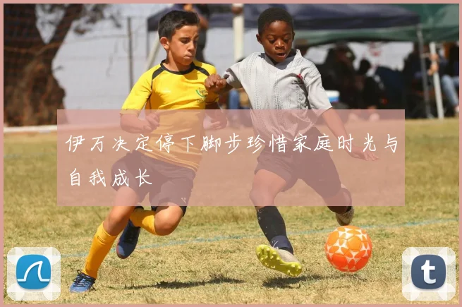 伊万决定停下脚步珍惜家庭时光与自我成长
