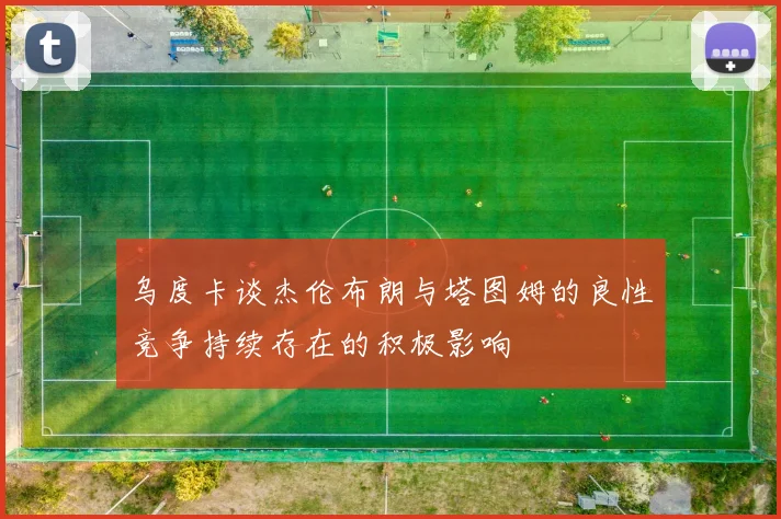 乌度卡谈杰伦布朗与塔图姆的良性竞争持续存在的积极影响