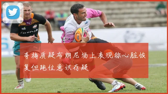 夸梅质疑布朗尼场上表现称心脏恢复但跑位意识存疑