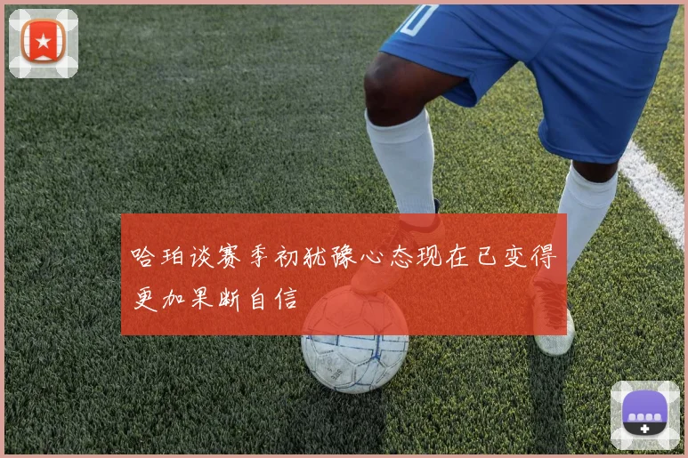哈珀谈赛季初犹豫心态现在已变得更加果断自信