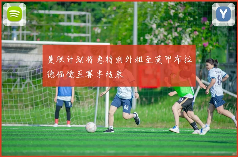 曼联计划将惠特利外租至英甲布拉德福德至赛季结束