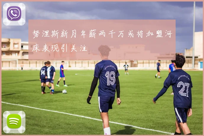 努涅斯新月年薪两千万或将加盟河床表现引关注