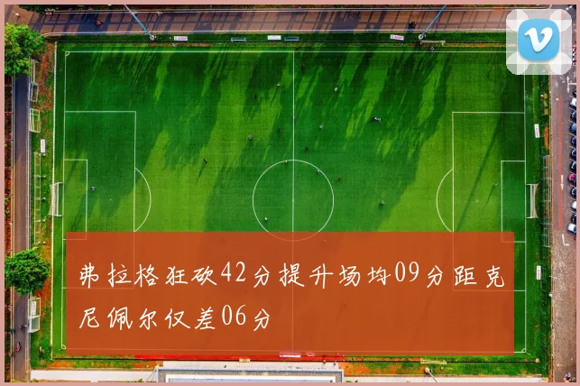 弗拉格狂砍42分提升场均09分距克尼佩尔仅差06分