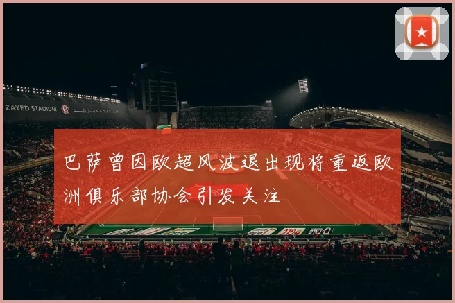 巴萨曾因欧超风波退出现将重返欧洲俱乐部协会引发关注