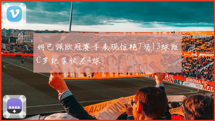 姆巴佩欧冠赛季表现惊艳7场13球距C罗纪录仅差4球