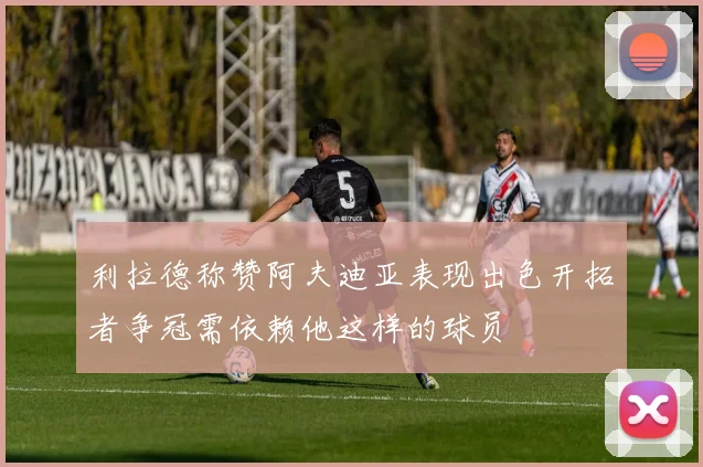 利拉德称赞阿夫迪亚表现出色开拓者争冠需依赖他这样的球员