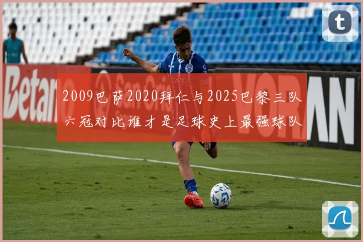 2009巴萨2020拜仁与2025巴黎三队六冠对比谁才是足球史上最强球队
