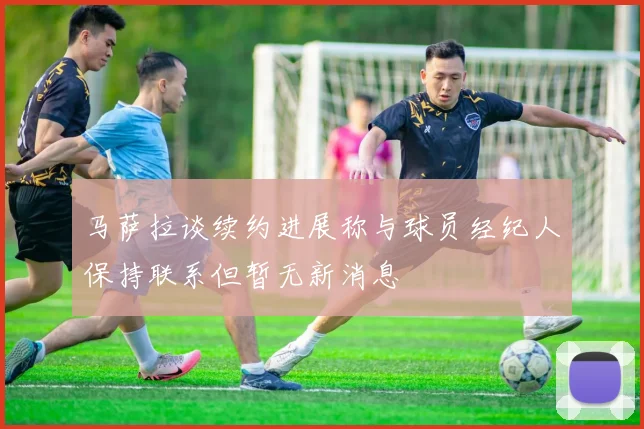 马萨拉谈续约进展称与球员经纪人保持联系但暂无新消息