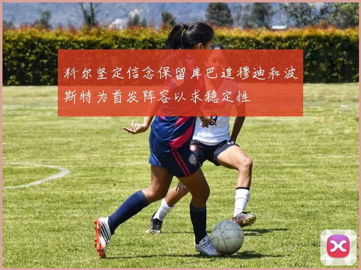 科尔坚定信念保留库巴追穆迪和波斯特为首发阵容以求稳定性
