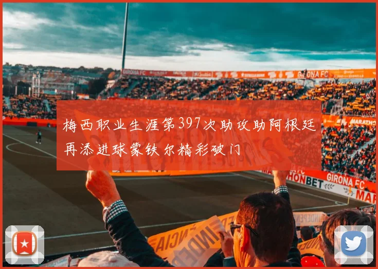 梅西职业生涯第397次助攻助阿根廷再添进球蒙铁尔精彩破门