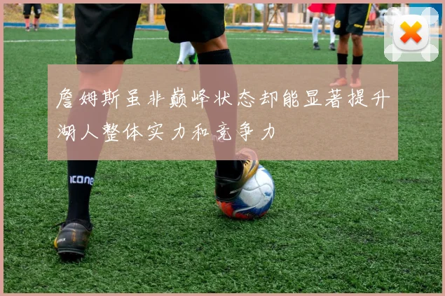詹姆斯虽非巅峰状态却能显著提升湖人整体实力和竞争力