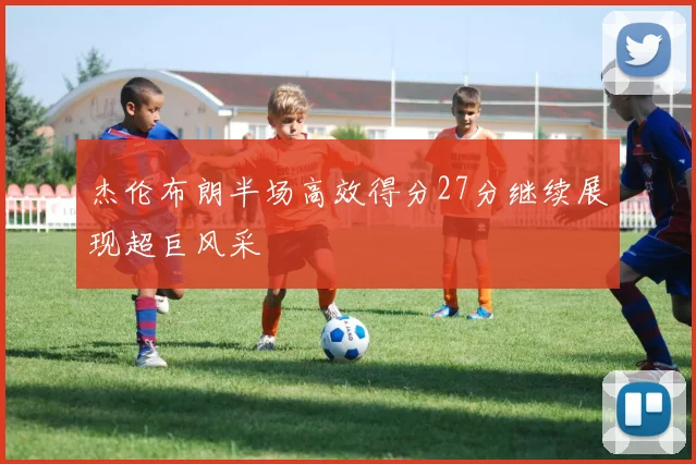 杰伦布朗半场高效得分27分继续展现超巨风采